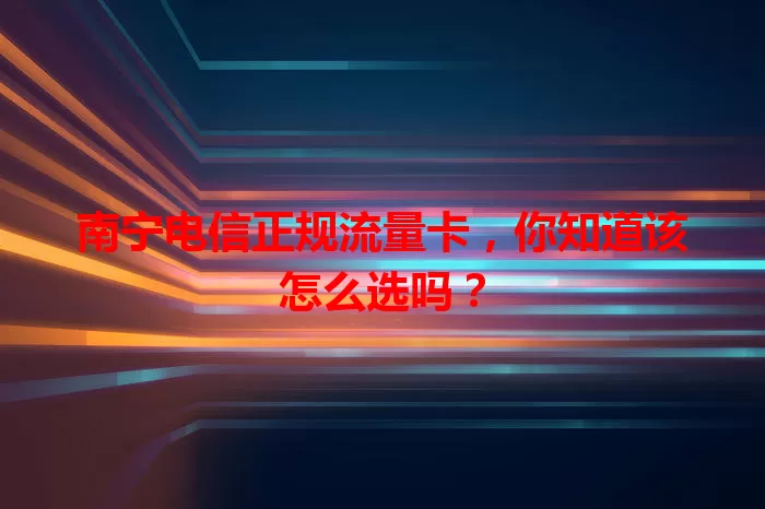 南宁电信正规流量卡，你知道该怎么选吗？