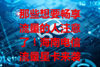 那些想要畅享流量的人注意了！海南电信流量星卡来袭