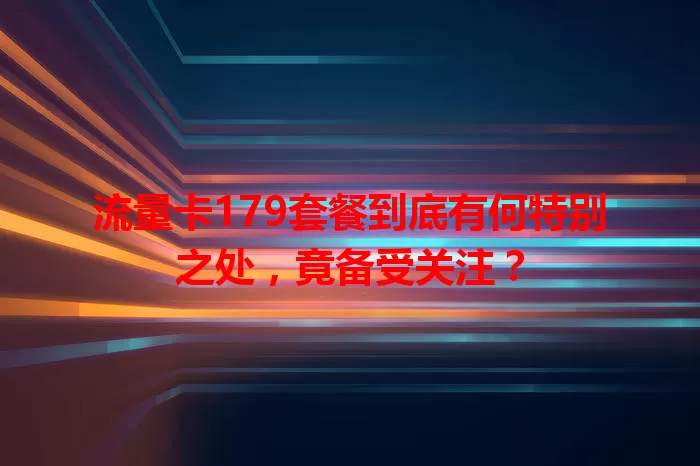 流量卡179套餐到底有何特别之处，竟备受关注？