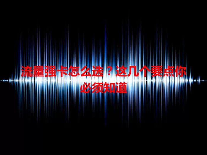 流量强卡怎么选？这几个要点你必须知道