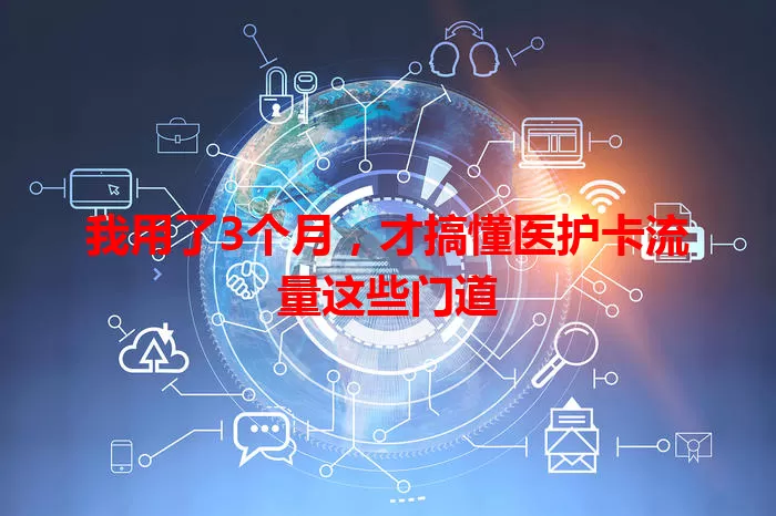 我用了3个月，才搞懂医护卡流量这些门道