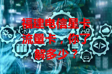 福建电信星卡流量卡，你了解多少？