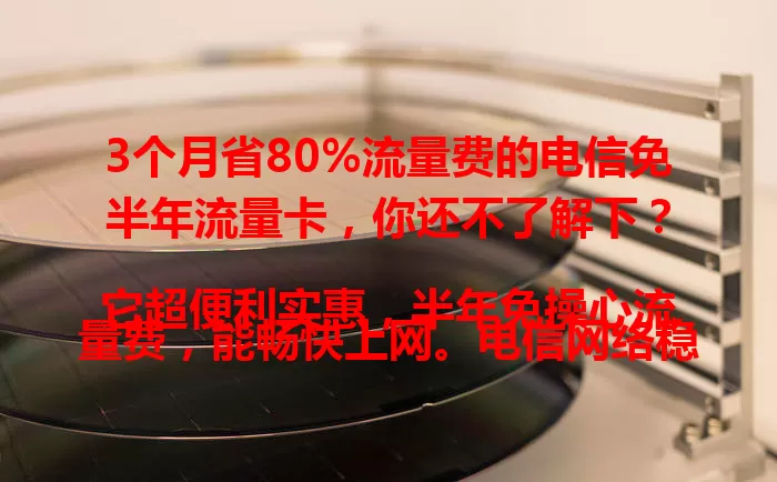 3个月省80%流量费的电信免半年流量卡，你还不了解下？

它超便利实惠，半年免操心流量费，能畅快上网。电信网络稳又快，城乡皆享流畅服务。办卡后可自由规划上网，常移动办公或爱追剧刷短视频的有福啦！