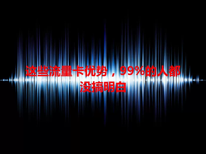 这些流量卡优势，99%的人都没搞明白