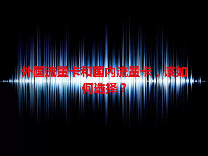 外国流量卡和国内流量卡，该如何选择？