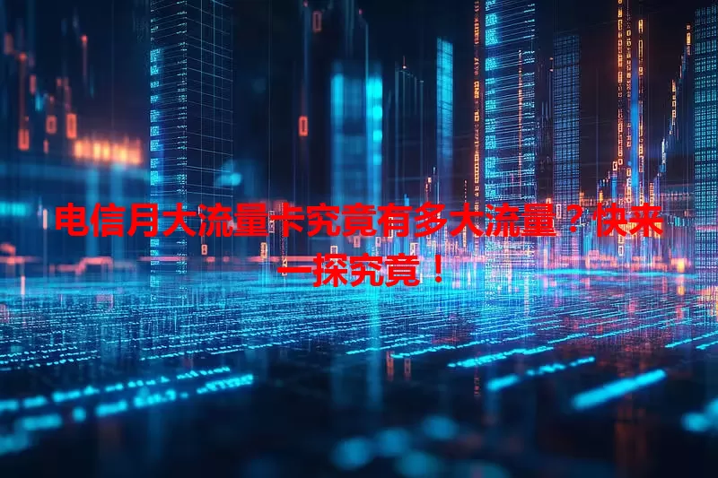 电信月大流量卡究竟有多大流量？快来一探究竟！