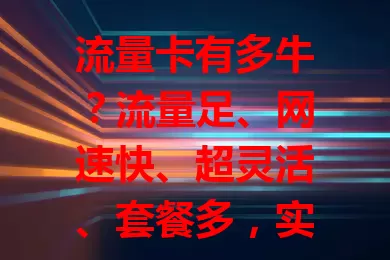 流量卡有多牛？流量足、网速快、超灵活、套餐多，实测告诉你！