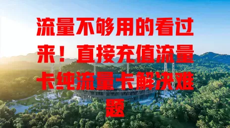 流量不够用的看过来！直接充值流量卡纯流量卡解决难题