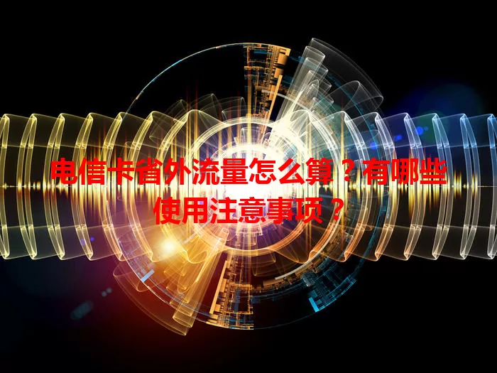 电信卡省外流量怎么算？有哪些使用注意事项？