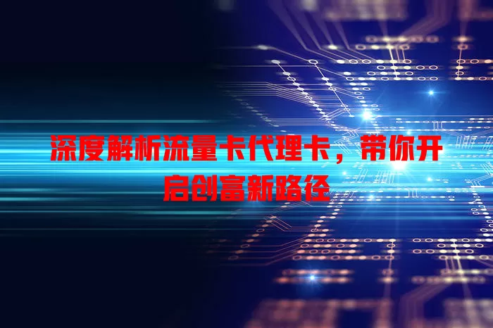 深度解析流量卡代理卡，带你开启创富新路径