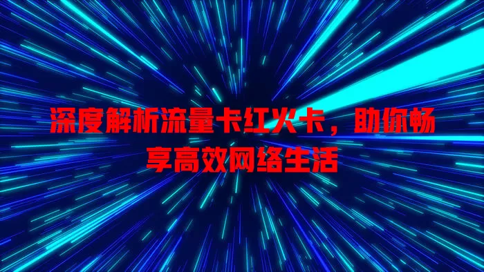 深度解析流量卡红火卡，助你畅享高效网络生活