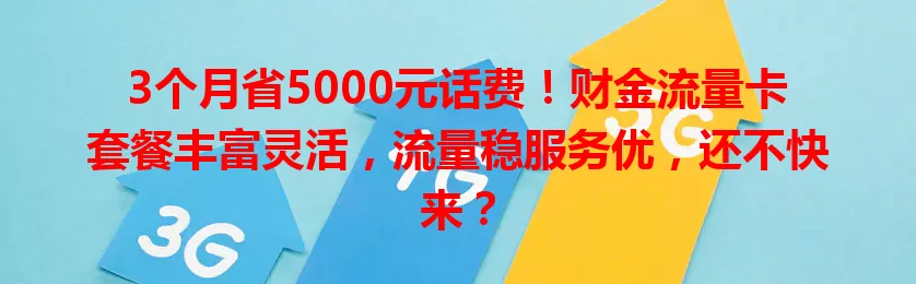 3个月省5000元话费！财金流量卡套餐丰富灵活，流量稳服务优，还不快来？