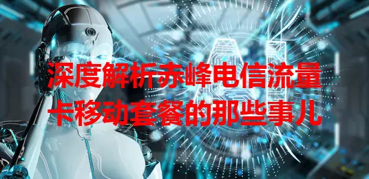 深度解析赤峰电信流量卡移动套餐的那些事儿