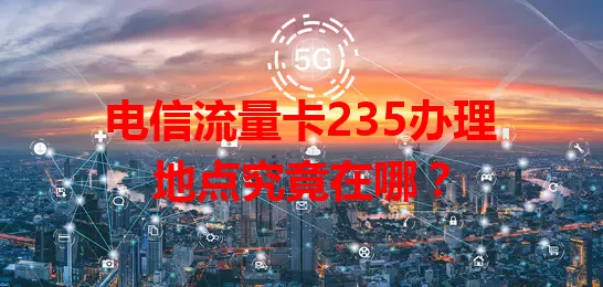 电信流量卡235办理地点究竟在哪？