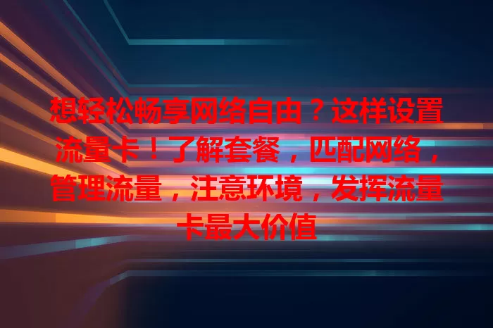 想轻松畅享网络自由？这样设置流量卡！了解套餐，匹配网络，管理流量，注意环境，发挥流量卡最大价值