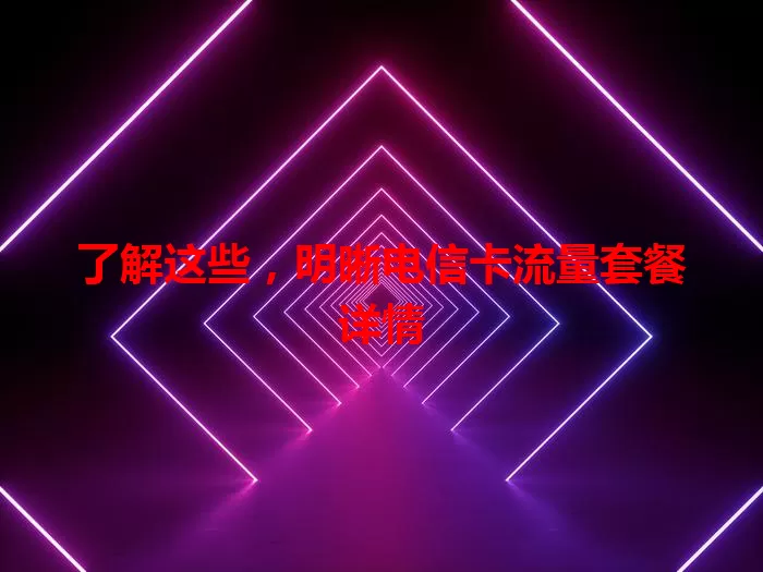 了解这些，明晰电信卡流量套餐详情