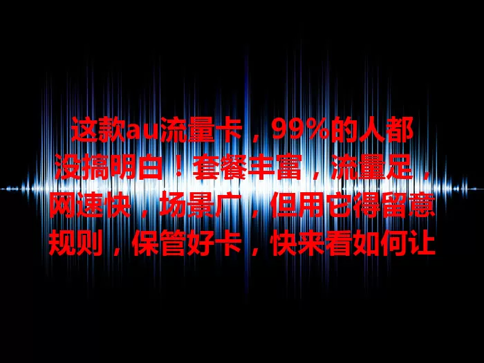 这款au流量卡，99%的人都没搞明白！套餐丰富，流量足，网速快，场景广，但用它得留意规则，保管好卡，快来看如何让它成网络生活得力助手