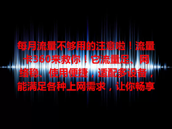每月流量不够用的注意啦！流量卡360来救你！它流量足、网络稳、使用便捷，适配多设备，能满足各种上网需求，让你畅享网络，告别流量和网络困扰，网络生活更精彩！