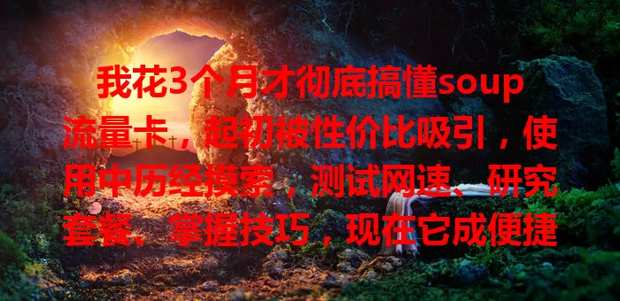 我花3个月才彻底搞懂soup流量卡，起初被性价比吸引，使用中历经摸索，测试网速、研究套餐、掌握技巧，现在它成便捷上网助手，你也能像我一样搞懂！