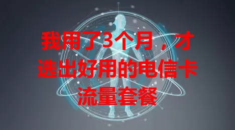 我用了3个月，才选出好用的电信卡流量套餐