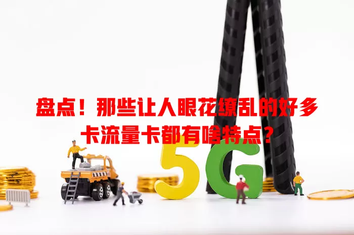 盘点！那些让人眼花缭乱的好多卡流量卡都有啥特点？
