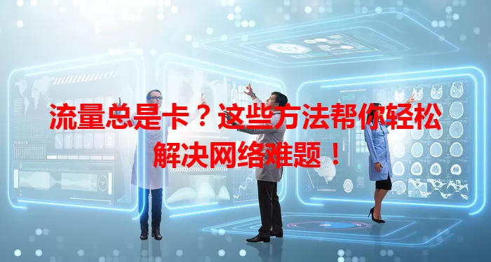 流量总是卡？这些方法帮你轻松解决网络难题！