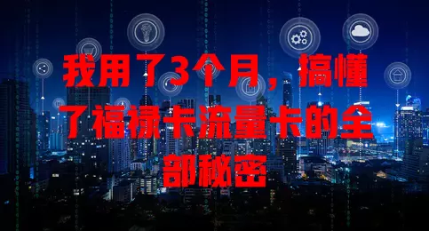 我用了3个月，搞懂了福禄卡流量卡的全部秘密