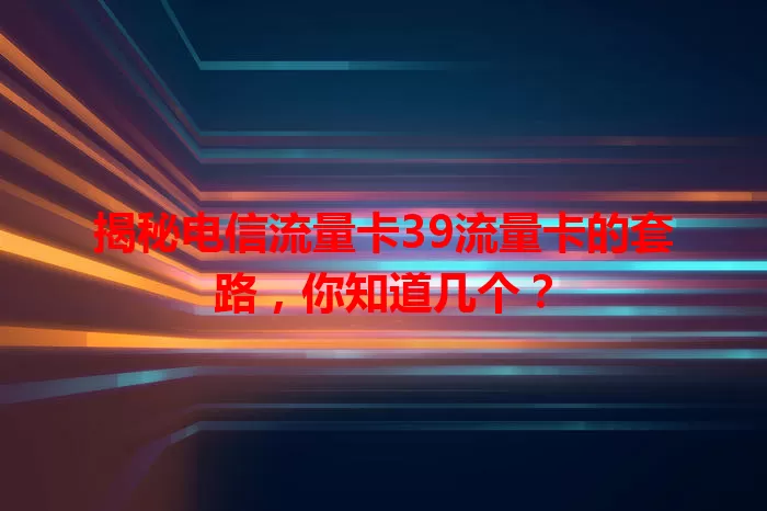 揭秘电信流量卡39流量卡的套路，你知道几个？