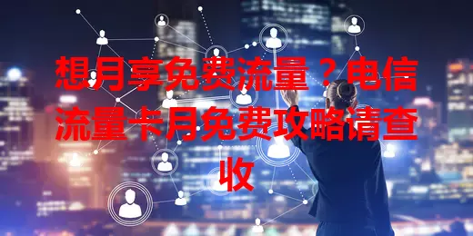 想月享免费流量？电信流量卡月免费攻略请查收