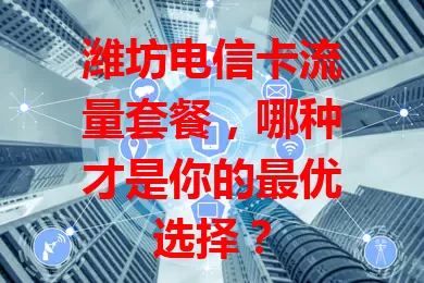 潍坊电信卡流量套餐，哪种才是你的最优选择？