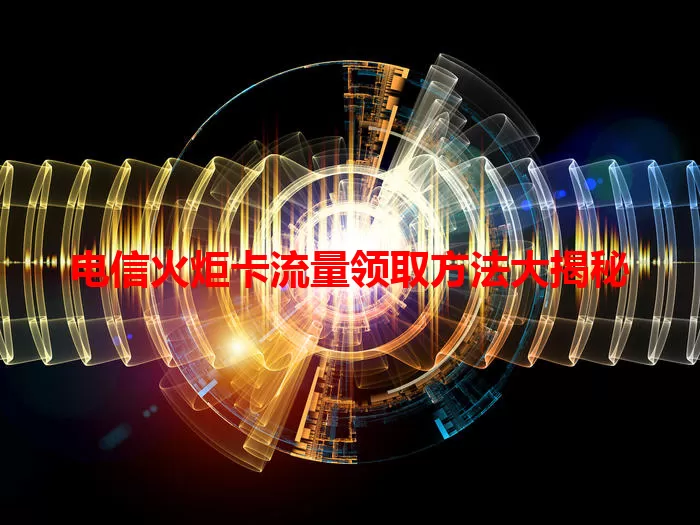 电信火炬卡流量领取方法大揭秘