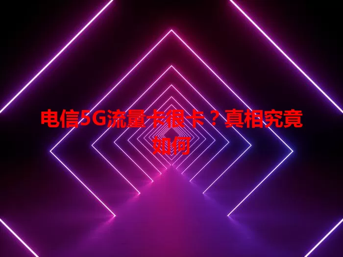 电信5G流量卡很卡？真相究竟如何