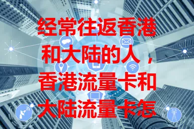 经常往返香港和大陆的人，香港流量卡和大陆流量卡怎么选？