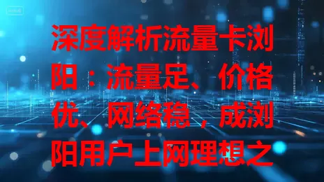 深度解析流量卡浏阳：流量足、价格优、网络稳，成浏阳用户上网理想之选
