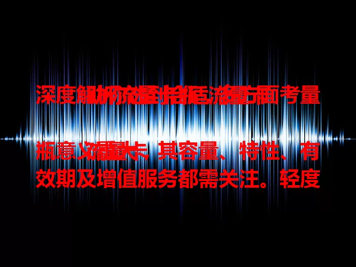 深度解析流量卡瓶，多方面考量助你选到合适流量卡

流量卡瓶意义重大，其容量、特性、有效期及增值服务都需关注。轻度与重度使用者按需选容量，不同运营商卡瓶在网络等方面有差异，了解有效期防流量中断，关注增值服务，助你明智选卡满足通信需求。