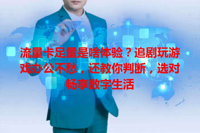 流量卡足量是啥体验？追剧玩游戏办公不愁，还教你判断，选对畅享数字生活