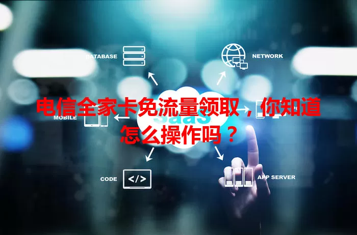 电信全家卡免流量领取，你知道怎么操作吗？