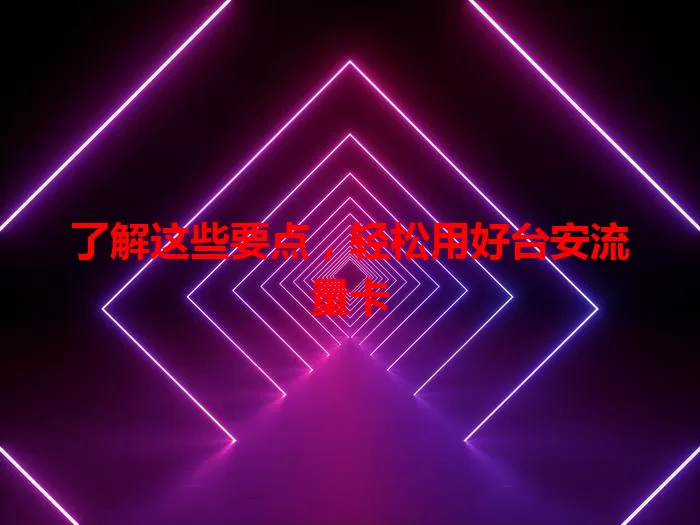 了解这些要点，轻松用好台安流量卡