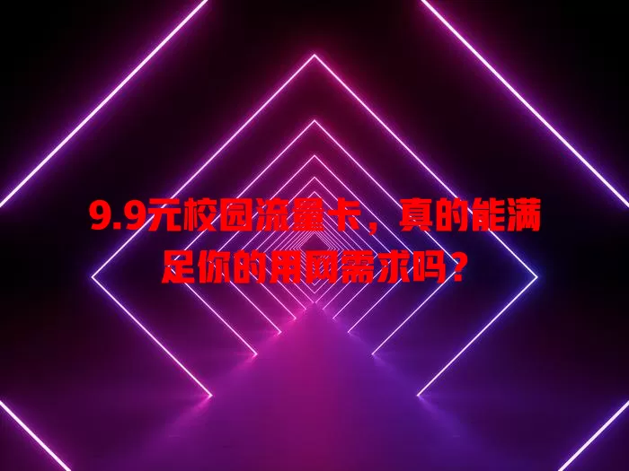 9.9元校园流量卡，真的能满足你的用网需求吗？