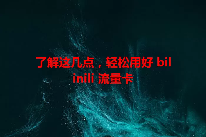 了解这几点，轻松用好 bilinili 流量卡