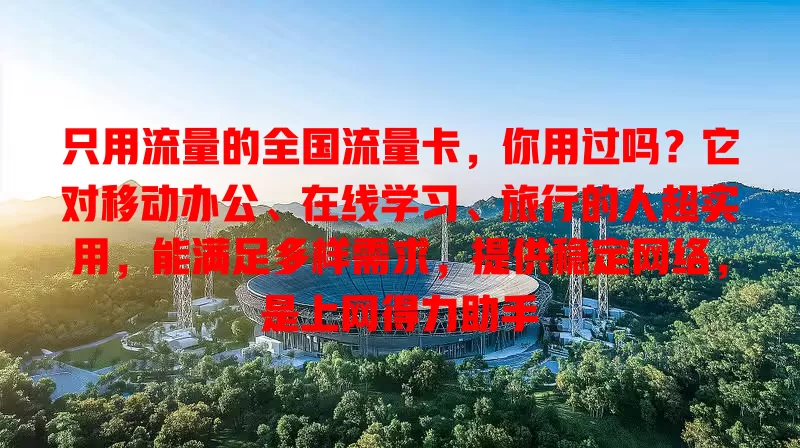 只用流量的全国流量卡，你用过吗？它对移动办公、在线学习、旅行的人超实用，能满足多样需求，提供稳定网络，是上网得力助手