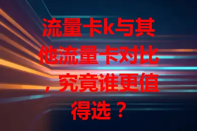 流量卡k与其他流量卡对比，究竟谁更值得选？