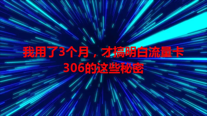 我用了3个月，才搞明白流量卡306的这些秘密