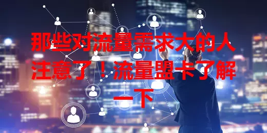 那些对流量需求大的人注意了！流量盟卡了解一下