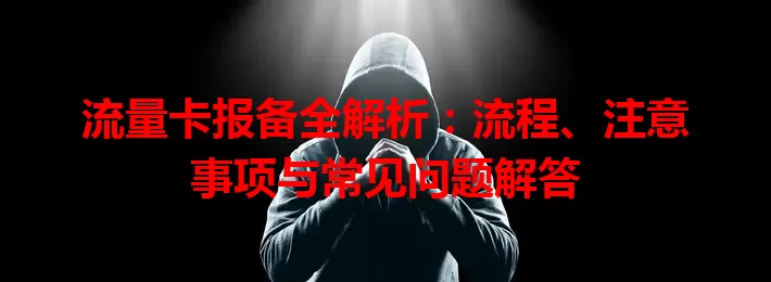 流量卡报备全解析：流程、注意事项与常见问题解答