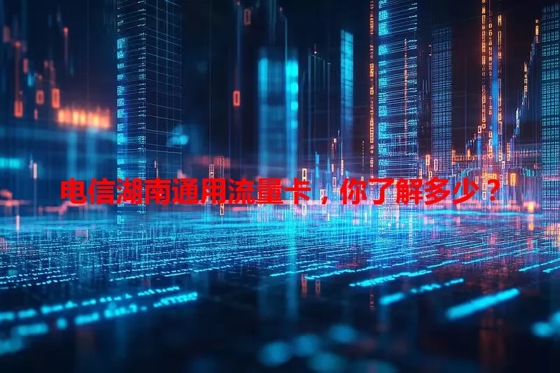 电信湖南通用流量卡，你了解多少？