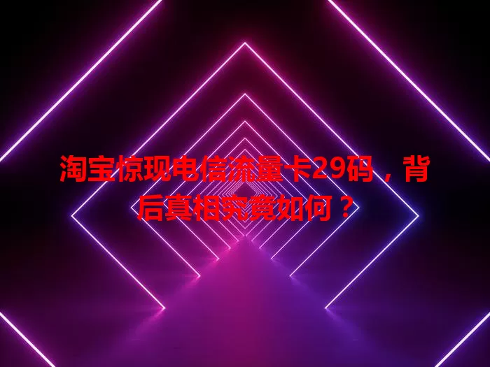 淘宝惊现电信流量卡29码，背后真相究竟如何？