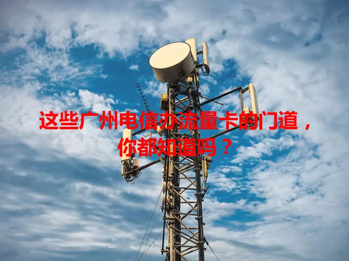 这些广州电信办流量卡的门道，你都知道吗？