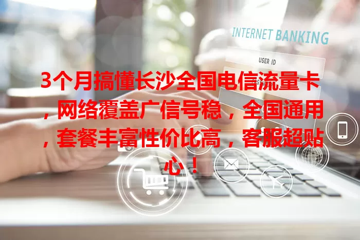 3个月搞懂长沙全国电信流量卡，网络覆盖广信号稳，全国通用，套餐丰富性价比高，客服超贴心！