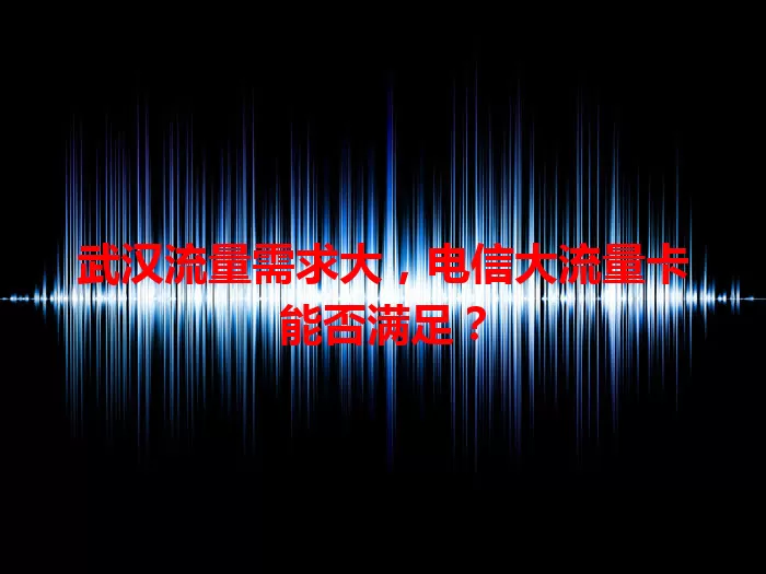 武汉流量需求大，电信大流量卡能否满足？